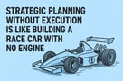 Strategic planning without execution is like a race car with no engine